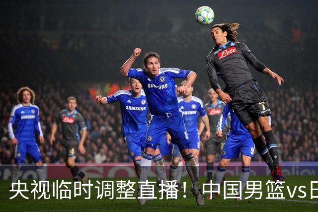 央视临时调整直播！中国男篮vs日本被移出CCTV5，中超补赛却上位，排播优先级让人看不懂