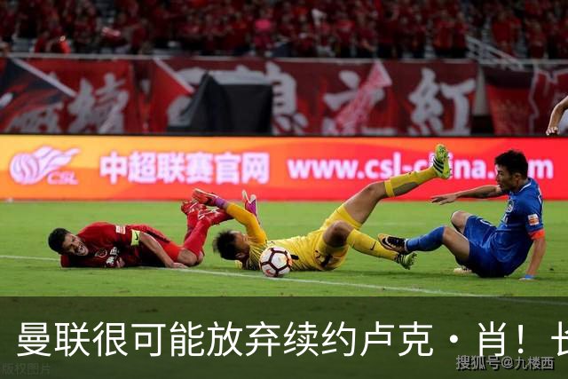 曼联很可能放弃续约卢克·肖！长期考察铁闸却没看上，或免费签一人